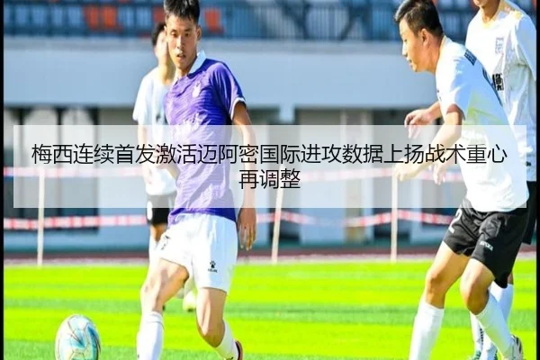 梅西连续首发激活迈阿密国际进攻数据上扬战术重心再调整