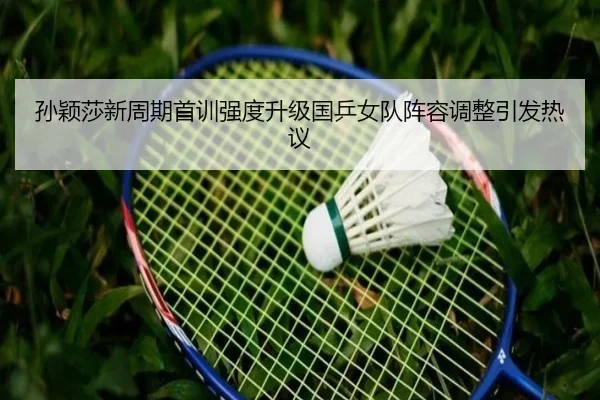 孙颖莎新周期首训强度升级国乒女队阵容调整引发热议