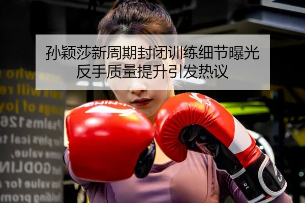 孙颖莎新周期封闭训练细节曝光 反手质量提升引发热议